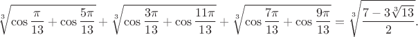 $$\sqrt[3]{\cos\frac{\pi}{13}+\cos\frac{5\pi}{13}}+\sqrt[3]{\cos\frac{3\pi}{13}+\cos\frac{11\pi}{13}}+\sqrt[3]{\cos\frac{7\pi}{13}+\cos\frac{9\pi}{13}}=\sqrt[3]{\frac{7-3\sqrt[3]{13}}{2}}.$$
