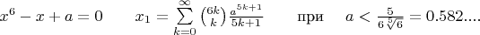 $x^6-x+a=0\qquad\eqno{x}_{1}=\sum\limits_{k=0}^{\infty}\binom{6k}{k}\frac{a^{5k+1}}{5k+1}\qquad\eqno\text{при }\quad\eqno{a}<\frac{5}{6\sqrt[5]{6}}=0.582....$