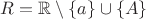 $R=\mathbb R\setminus\{a\}\cup\{A\}$