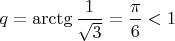 $q=\arctg\dfrac1{\sqrt3}=\dfrac\pi 6<1$