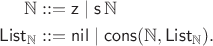 $$\begin{aligned}
\mathbb N & ::= \mathsf z \mid \mathsf s\,\mathbb N \\
\mathsf{List}_{\mathbb N} & ::= \mathsf{nil} \mid \mathsf{cons}(\mathbb N, \mathsf{List}_{\mathbb N}).
\end{aligned}$$ $$\begin{aligned}
\mathbb N & ::= \mathsf z \mid \mathsf s\,\mathbb N \\
\mathsf{List}_{\mathbb N} & ::= \mathsf{nil} \mid \mathsf{cons}(\mathbb N, \mathsf{List}_{\mathbb N}).
\end{aligned}$$