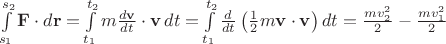 $\int\limits_{s_1}^{s_2}\mathbf F\cdot d\mathbf r=\int\limits_{t_1}^{t_2}m\frac{d\mathbf v}{dt}\cdot \mathbf v\,dt=\int\limits_{t_1}^{t_2}\frac{d}{dt}\left(\frac 1 2 m\mathbf v\cdot \mathbf v\right)dt=\frac{mv_2^2}{2}-\frac{mv_1^2}{2}$