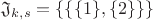 $\mathfrak{J}_{k,s}=\{\{\{1\},\{2\}\}\}$