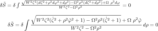 $\[\delta \tilde{S}=\delta \int{\frac{\sqrt{{{W}^{2}}{{\zeta }^{2}}(d{{\zeta }^{2}}+{{\rho }^{2}}d{{\varphi }^{2}}+d{{\rho }^{2}})-{{\Omega }^{2}}{{\rho }^{2}}(d{{\zeta }^{2}}+d{{\rho }^{2}})}+\Omega \ {{\rho }^{2}}d\varphi }{{{W}^{2}}{{\zeta }^{2}}-{{\Omega }^{2}}{{\rho }^{2}}}\,}=0\] 
\[\delta \tilde{S}=\delta \int{\frac{\sqrt{{{W}^{2}}{{\zeta }^{2}}({{{\dot{\zeta }}}^{2}}+{{\rho }^{2}}{{{\dot{\varphi }}}^{2}}+1)-{{\Omega }^{2}}{{\rho }^{2}}({{{\dot{\zeta }}}^{2}}+1)}+\Omega \ {{\rho }^{2}}\dot{\varphi }}{{{W}^{2}}{{\zeta }^{2}}-{{\Omega }^{2}}{{\rho }^{2}}}\,d\rho }=0\] $