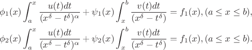 $$
\begin{align}
\phi_1(x)\int_a^x \frac{ u(t)dt}{ (x^\delta - t^\delta)^\alpha } + \psi_1(x)\int_x^b\frac{ v(t) dt}{ (x^\delta-t^\delta)} = f_1(x), (a \le x \le b), \\
\phi_2(x)\int_a^x \frac{ u(t)dt}{ (x^\delta - t^\delta)^\alpha } + \psi_2(x)\int_x^b\frac{ v(t) dt}{ (x^\delta-t^\delta)} = f_1(x), (a \le x \le b).
\end{align}
$$ $$
\begin{align}
\phi_1(x)\int_a^x \frac{ u(t)dt}{ (x^\delta - t^\delta)^\alpha } + \psi_1(x)\int_x^b\frac{ v(t) dt}{ (x^\delta-t^\delta)} = f_1(x), (a \le x \le b), \\
\phi_2(x)\int_a^x \frac{ u(t)dt}{ (x^\delta - t^\delta)^\alpha } + \psi_2(x)\int_x^b\frac{ v(t) dt}{ (x^\delta-t^\delta)} = f_1(x), (a \le x \le b).
\end{align}
$$