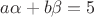 $a\alpha + b\beta = 5$