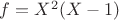 $f = X^2 (X - 1)$