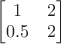 $\begin{bmatrix}1&2\\0.5&2\end{bmatrix}$