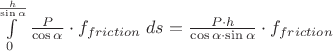 $\[\int\limits_0^{\frac{h}{{\sin \alpha }}} {\frac{P}{{\cos \alpha }} \cdot {f_{friction}}\;ds}  = \frac{{P \cdot h}}{{\cos \alpha  \cdot \sin \alpha }} \cdot {f_{friction}}\]$