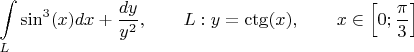 $$\int\limits_{L} \sin^3(x) dx + \frac{dy}{y^2}, \qquad L: y=\ctg(x), \qquad x \in \left [ 0 ; \frac{\pi}{3} \right ]$$