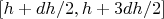 $\left[h+dh/2, h+ 3 dh/2\right]$