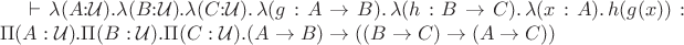 $\vdash \lambda (A {:} \mathcal{U}).\lambda (B {:} \mathcal{U}). \lambda (C {:} \mathcal{U})  .\, \lambda (g : A\to B) .\, \lambda (h : B\to C) .\, \lambda (x : A) .\, h(g(x)) : \Pi (A : \mathcal{U}). \Pi (B : \mathcal{U}). \Pi (C : \mathcal{U}). (A\to B) \to ((B\to C) \to (A\to C))$