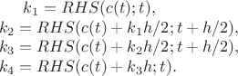 $
k_1 = RHS( c(t); t), \\
k_2 = RHS( c(t) + k_1 h/2; t+h/2 ), \\
k_3 = RHS( c(t) + k_2 h/2; t+h/2 ), \\
k_4 = RHS( c(t) + k_3 h  ; t ). \\
$
