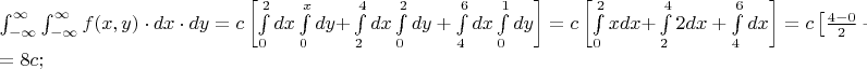 $% MathType!MTEF!2!1!+-
% feaafiart1ev1aaatCvAUfeBSjuyZL2yd9gzLbvyNv2CaerbuLwBLn
% hiov2DGi1BTfMBaeXatLxBI9gBaerbd9wDYLwzYbItLDharqqtubsr
% 4rNCHbGeaGqiVu0Je9sqqrpepC0xbbL8F4rqqrFfpeea0xe9Lq-Jc9
% vqaqpepm0xbba9pwe9Q8fs0-yqaqpepae9pg0FirpepeKkFr0xfr-x
% fr-xb9adbaqaaeGaciGaaiaabeqaamaabaabaaGceaqabeaadaWdXa
% qaamaapedabaGaamOzaiaacIcacaWG4bGaaiilaiaadMhacaGGPaGa
% eyyXICTaamizaiaadIhacqGHflY1caWGKbGaamyEaaWcbaGaeyOeI0
% IaeyOhIukabaGaeyOhIukaniabgUIiYdaaleaacqGHsislcqGHEisP
% aeaacqGHEisPa0Gaey4kIipakiabg2da9iaadogadaWadaqaamaape
% habaGaamizaiaadIhaaSqaaiaaicdaaeaacaaIYaaaniabgUIiYdGc
% daWdXbqaaiaadsgacaWG5bGaey4kaScaleaacaaIWaaabaGaamiEaa
% qdcqGHRiI8aOWaa8qCaeaacaWGKbGaamiEaaWcbaGaaGOmaaqaaiaa
% isdaa0Gaey4kIipakmaapehabaGaamizaiaadMhacqGHRaWkdaWdXb
% qaaiaadsgacaWG4baaleaacaaI0aaabaGaaGOnaaqdcqGHRiI8aOWa
% a8qCaeaacaWGKbGaamyEaaWcbaGaaGimaaqaaiaaigdaa0Gaey4kIi
% paaSqaaiaaicdaaeaacaaIYaaaniabgUIiYdaakiaawUfacaGLDbaa
% cqGH9aqpcaWGJbWaamWaaeaadaWdXbqaaiaadIhacaWGKbGaamiEai
% abgUcaRaWcbaGaaGimaaqaaiaaikdaa0Gaey4kIipakmaapehabaGa
% aGOmaiaadsgacaWG4baaleaacaaIYaaabaGaaGinaaqdcqGHRiI8aO
% Gaey4kaSYaa8qCaeaacaWGKbGaamiEaaWcbaGaaGinaaqaaiaaiAda
% a0Gaey4kIipaaOGaay5waiaaw2faaiabg2da9iaadogadaWadaqaam
% aalaaabaGaaGinaiabgkHiTiaaicdaaeaacaaIYaaaaiabgUcaRiaa
% ikdadaqadaqaaiaaisdacqGHsislcaaIYaaacaGLOaGaayzkaaGaey
% 4kaSYaaeWaaeaacaaI2aGaeyOeI0IaaGinaaGaayjkaiaawMcaaaGa
% ay5waiaaw2faaiabg2da9aqaaiabg2da9iaaiIdacaWGJbGaai4oaa
% aaaa!A6C1!
\[
\begin{array}{l}
 \int_{ - \infty }^\infty  {\int_{ - \infty }^\infty  {f(x,y) \cdot dx \cdot dy} }  = c\left[ {\int\limits_0^2 {dx} \int\limits_0^x {dy + } \int\limits_2^4 {dx} \int\limits_0^2 {dy + \int\limits_4^6 {dx} \int\limits_0^1 {dy} } } \right] = c\left[ {\int\limits_0^2 {xdx + } \int\limits_2^4 {2dx}  + \int\limits_4^6 {dx} } \right] = c\left[ {\frac{{4 - 0}}{2} + 2\left( {4 - 2} \right) + \left( {6 - 4} \right)} \right] =  \\ 
  = 8c; \\ 
 \end{array}
\]
$