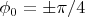 $\phi_0=\pm \pi/4$