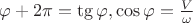 $\varphi + 2\pi =\tg \varphi , \cos \varphi = \frac{V}{\omega}$