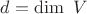 $d=\operatorname{dim}\ V$