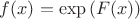 $f(x)=\exp{(F(x))}$