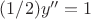 $(1/2)y''=1$