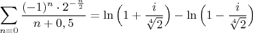 $\displaystyle\sum_{n=0}\dfrac{(-1)^n\cdot 2^{-\frac{n}{2}}}{n+0,5}=\ln\Big(1+\frac{i}{\sqrt[4]{2}}\Big)-\ln\Big(1-\frac{i}{\sqrt[4]{2}}\Big)$
