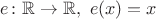 $e\colon\mathbb{R}\to\mathbb{R},\ e(x)=x$