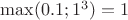 $\max(0.1; 1^3)=1$