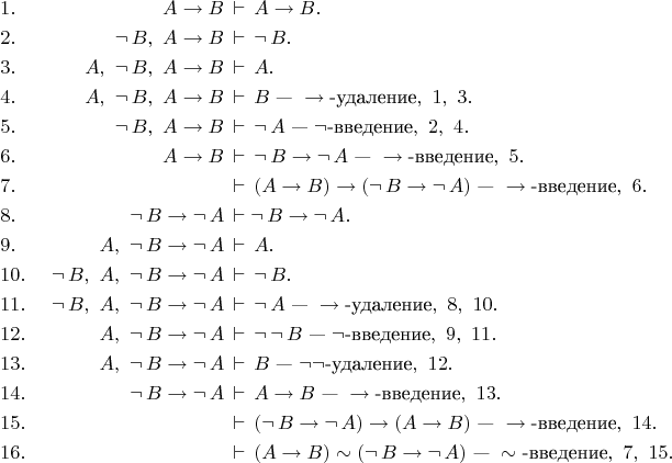 \begin{align*}
&1.&\ A\to B&\,\vdash\,A\to B.\\
&2.&\ \neg\,B,\ A\to B&\,\vdash\,\neg\,B.\\
&3.&\ A,\ \neg\,B,\ A\to B&\,\vdash\,A.\\
&4.&\ A,\ \neg\,B,\ A\to B&\,\vdash\,B\text{ --- }\to\text{-удаление},\ 1,\ 3.\\
&5.&\ \neg\,B,\ A\to B&\,\vdash\,\neg\,A\text{ --- }\neg\text{-введение},\ 2,\ 4.\\
&6.&\ A\to B&\,\vdash\,\neg\,B\to\neg\,A\text{ --- }\to\text{-введение},\ 5.\\
&7.&\ &\,\vdash\,(A\to B)\to(\neg\,B\to\neg\,A)\text{ --- }\to\text{-введение},\ 6.\\
&8.&\ \neg\,B\to\neg\,A&\,\vdash\neg\,B\to\neg\,A.\\
&9.&\ A,\ \neg\,B\to\neg\,A&\,\vdash\,A.\\
&10.&\ \neg\,B,\ A,\ \neg\,B\to\neg\,A&\,\vdash\,\neg\,B.\\
&11.&\ \neg\,B,\ A,\ \neg\,B\to\neg\,A&\,\vdash\,\neg\,A\text{ --- }\to\text{-удаление},\ 8,\ 10.\\
&12.&\ A,\ \neg\,B\to\neg\,A&\,\vdash\,\neg\,\neg\,B\text{ --- }\neg\text{-введение},\ 9,\ 11.\\
&13.&\ A,\ \neg\,B\to\neg\,A&\,\vdash\,B\text{ --- }\neg\neg\text{-удаление},\ 12.\\
&14.&\ \neg\,B\to\neg\,A&\,\vdash\,A\to B\text{ --- }\to\text{-введение},\ 13.\\
&15.&\ &\,\vdash\,(\neg\,B\to\neg\,A)\to(A\to B)\text{ --- }\to\text{-введение},\ 14.\\
&16.&\ &\,\vdash\,(A\to B)\sim(\neg\,B\to\neg\,A)\text{ --- }\sim\text{-введение},\ 7,\ 15.
\end{align*}