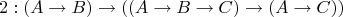 $$2: (A \to B) \to ((A \to B \to C) \to (A \to C))$$