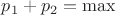$p_1+p_2 = \max$ $p_1+p_2 = \max$