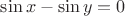 $\sin x - \sin y =0$