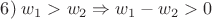$6)\;w_1>w_2 \Rightarrow w_1-w_2>0$