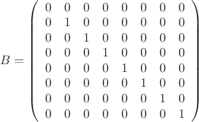 $B=\left(\begin{array}{cccccccc} 0 & 0 & 0 & 0 & 0 & 0 & 0 & 0\\ 0 & 1 & 0 & 0 & 0 & 0 & 0 & 0\\ 0 & 0 & 1 & 0 & 0 & 0 & 0 & 0\\ 0 & 0 & 0 & 1 & 0 & 0 & 0 & 0\\ 0 & 0 & 0 & 0 & 1 & 0 & 0 & 0\\ 0 & 0 & 0 & 0 & 0 & 1 & 0 & 0\\ 0 & 0 & 0 & 0 & 0 & 0 & 1 & 0\\ 0 & 0 & 0 & 0 & 0 & 0 & 0 & 1 \end{array}\right)$ $B=\left(\begin{array}{cccccccc} 0 & 0 & 0 & 0 & 0 & 0 & 0 & 0\\ 0 & 1 & 0 & 0 & 0 & 0 & 0 & 0\\ 0 & 0 & 1 & 0 & 0 & 0 & 0 & 0\\ 0 & 0 & 0 & 1 & 0 & 0 & 0 & 0\\ 0 & 0 & 0 & 0 & 1 & 0 & 0 & 0\\ 0 & 0 & 0 & 0 & 0 & 1 & 0 & 0\\ 0 & 0 & 0 & 0 & 0 & 0 & 1 & 0\\ 0 & 0 & 0 & 0 & 0 & 0 & 0 & 1 \end{array}\right)$
