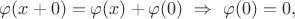 $\varphi (x+0)=\varphi (x)+\varphi (0)\ \Rightarrow \ \varphi (0)=0,$
