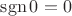 $\operatorname{sgn}0 = 0$
