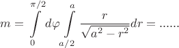 $$ m = \int\limits_{0}^{\pi /2} d\varphi \int\limits_{a/2}^{a} \frac{r}{\sqrt{a^2-r^2}} dr  = ...... $$