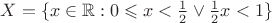 $X = \lbrace x \in \mathbb{R} : 0 \leqslant x < \frac{1}{2} \vee \frac{1}{2} x < 1  \rbrace$