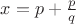 $x=p+ \frac{p}{q}$