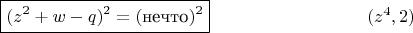 $$\boxed{(z^2+w-q)^2=(\text{нечто})^2} \eqno (z^4,2)$$