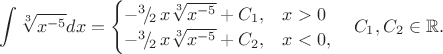 $\displaystyle \int\sqrt[3]{x^{-5}}dx=\begin{cases}-^3\!/\!_2\,x\sqrt[3]{x^{-5}}+C_1,&x>0 \\ -^3\!/\!_2\,x\sqrt[3]{x^{-5}}+C_2,&x<0,\end{cases}\quad C_1,C_2\in\mathbb{R}.$