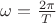 $\omega = \frac{2\pi}{T}$
