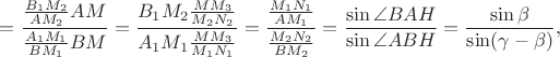 $$=\frac {\frac {B_1M_2} {AM_2} {AM}} {\frac {A_1M_1} {BM_1} {BM}}=\frac {B_1M_2 \frac {MM_3} {M_2N_2}} {A_1M_1 \frac {MM_3} {M_1N_1}}=\frac {\frac {M_1N_1} {AM_1}} {\frac {M_2N_2} {BM_2}} =\frac {\sin \angle BAH} {\sin \angle ABH}=\frac {\sin \beta} {\sin (\gamma-\beta)},$$