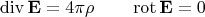 $$\operatorname{div}\mathbf{E}=4\pi\rho\qquad\operatorname{rot}\mathbf{E}=0$$