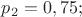 $p_{2}=0,75;$