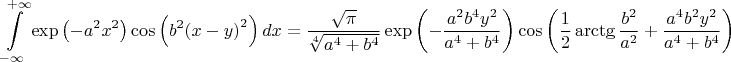 $$\int\limits_{-\infty }^{+\infty }{\exp \left( -{{a}^{2}}{{x}^{2}} \right)\cos \left( {{b}^{2}}{{\left( x-y \right)}^{2}} \right)dx}=\frac{\sqrt{\pi }}{\sqrt[4]{{{a}^{4}}+{{b}^{4}}}}\exp \left( -\frac{{{a}^{2}}{{b}^{4}}{{y}^{2}}}{{{a}^{4}}+{{b}^{4}}} \right)\cos \left( \frac{1}{2} \arctg\frac{{{b}^{2}}}{{{a}^{2}}}+\frac{{{a}^{4}}{{b}^{2}}{{y}^{2}}}{{{a}^{4}}+{{b}^{4}}} \right)$$