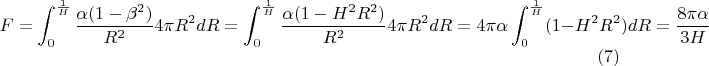 $$F = \int_{0}^{\frac{1}{H}}\frac{\alpha(1-\beta^2)}{R^{2}} 4\pi R^2 dR = \int_{0}^{\frac{1}{H}}\frac{\alpha(1-H^{2}R^{2})}{R^{2}} 4\pi R^2 dR = 4\pi\alpha \int_{0}^{\frac{1}{H}}(1-H^{2}R^{2})dR = \frac{8\pi\alpha}{3H} \eqno (7)$$