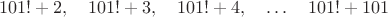 $$101!+2,\quad 101!+3,\quad 101!+4,\quad \dots\quad 101!+101$$ $$101!+2,\quad 101!+3,\quad 101!+4,\quad \dots\quad 101!+101$$