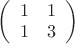 $ \left( \begin{array}{cc} 1 & 1 \\ 1 & 3 \end{array} \right) $