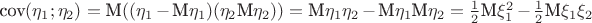 $\text{cov}(\eta_1;\eta_2)=\text{M}((\eta_1-\text{M}\eta_1) (\eta_2\text{M}\eta_2)) = \text{M}\eta_1\eta_2-\text{M} \eta_1 \text{M} \eta_2 = \frac{1}{2}\text{M}\xi_1^2-\frac{1}{2}\text{M}\xi_1\xi_2$