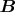 $\boldsymbol B$