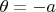 $\theta=-a$